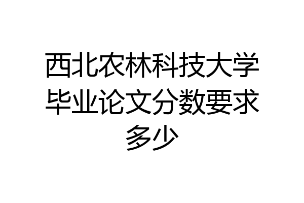 西北农林科技大学毕业论文分数要求多少
