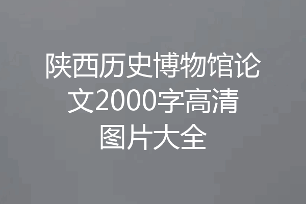 陕西历史博物馆论文2000字高清图片大全