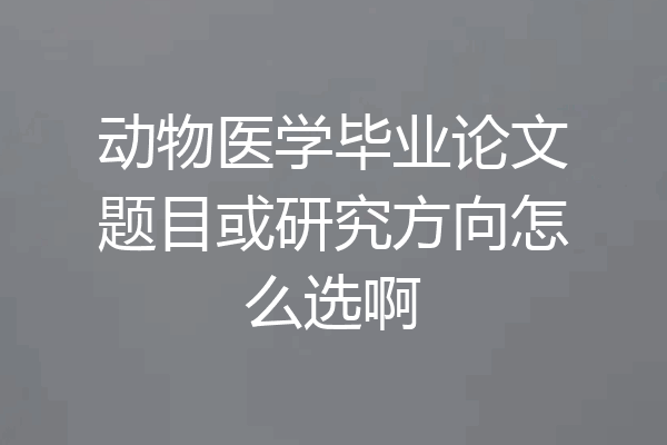 动物医学毕业论文题目或研究方向怎么选啊