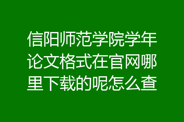 信阳师范学院学年论文格式在官网哪里下载的呢怎么查