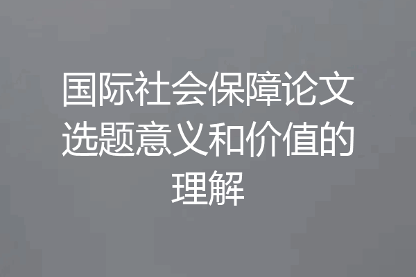 国际社会保障论文选题意义和价值的理解