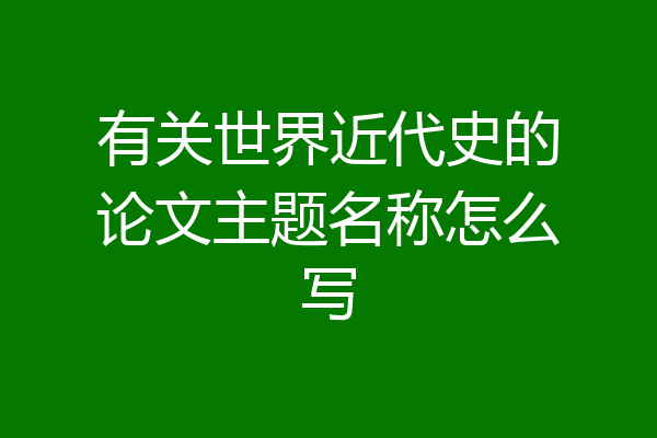 有关世界近代史的论文主题名称怎么写