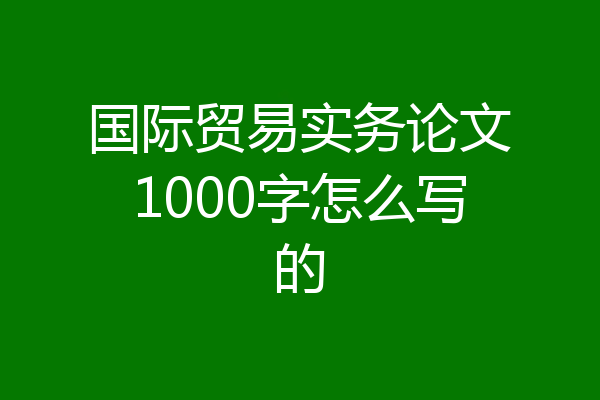 国际贸易实务论文1000字怎么写的