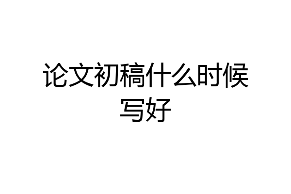 论文初稿什么时候写好