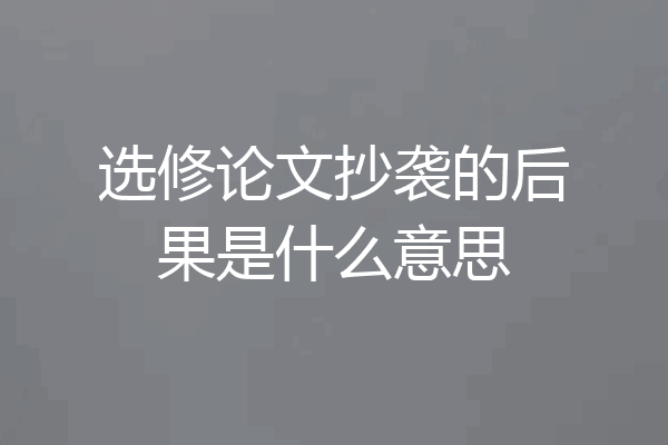 选修论文抄袭的后果是什么意思