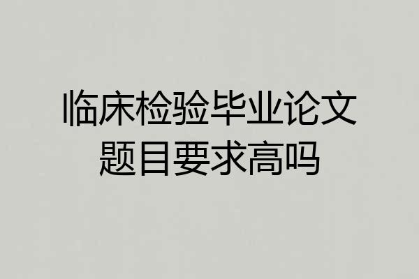 临床检验毕业论文题目要求高吗