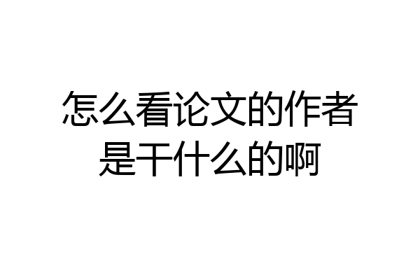 怎么看论文的作者是干什么的啊