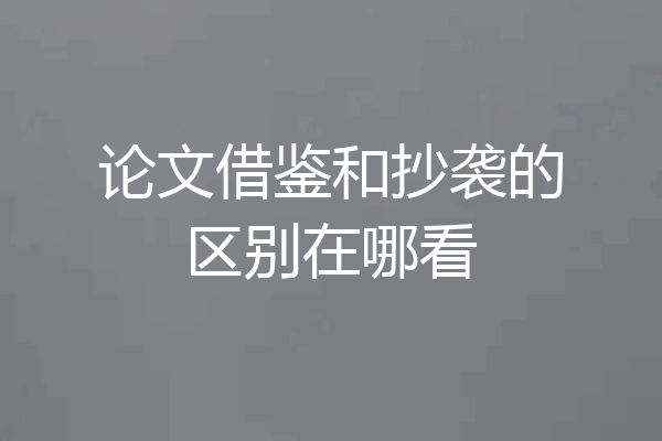 论文借鉴和抄袭的区别在哪看