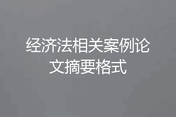 经济法相关案例论文摘要格式