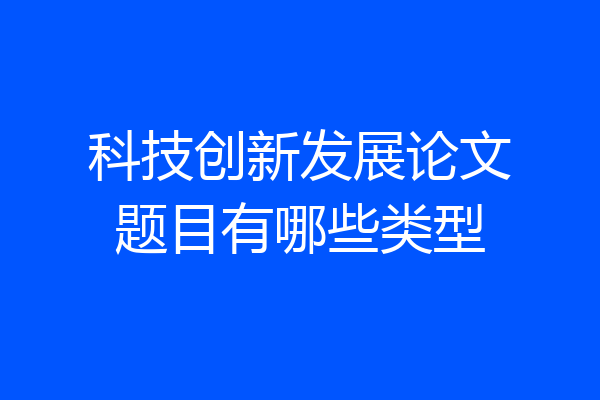 科技创新发展论文题目有哪些类型