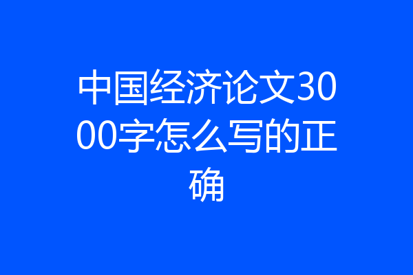 中国经济论文3000字怎么写的正确