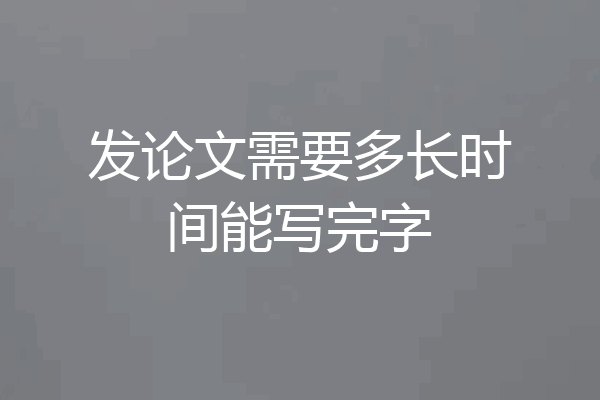 发论文需要多长时间能写完字