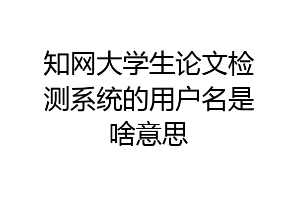 知网大学生论文检测系统的用户名是啥意思