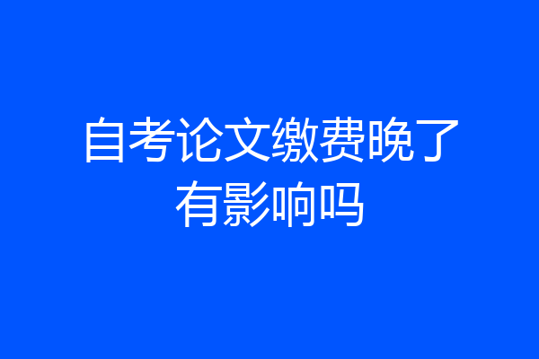 自考论文缴费晚了有影响吗