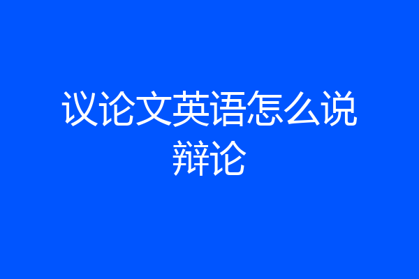 议论文英语怎么说辩论