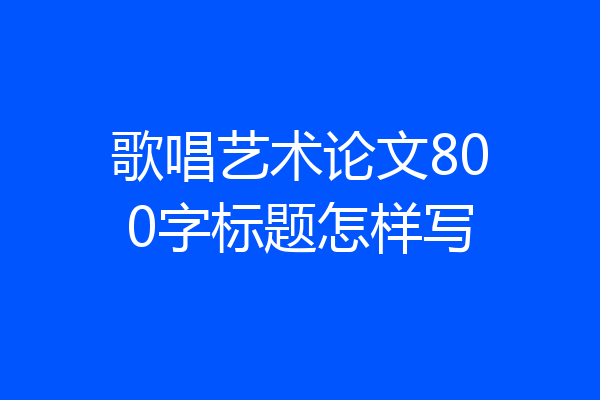 歌唱艺术论文800字标题怎样写