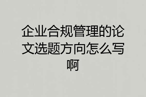 企业合规管理的论文选题方向怎么写啊