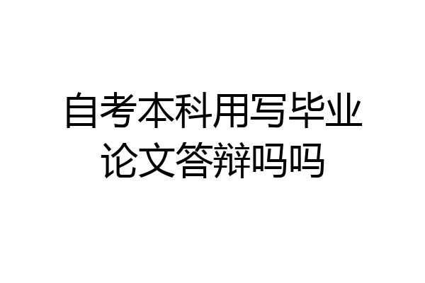 自考本科用写毕业论文答辩吗吗