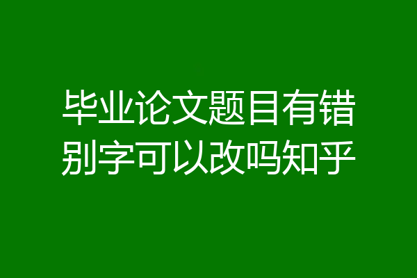 毕业论文题目有错别字可以改吗知乎