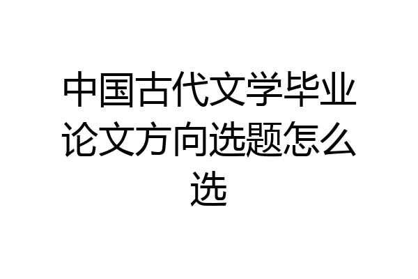 中国古代文学毕业论文方向选题怎么选