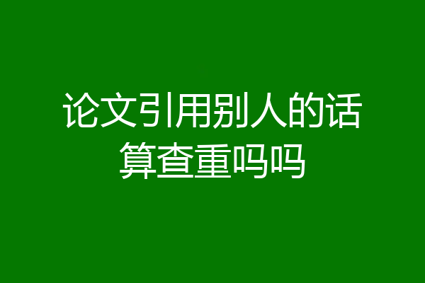 论文引用别人的话算查重吗吗