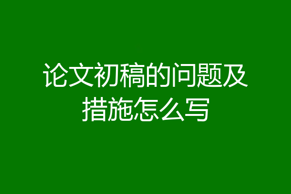 论文初稿的问题及措施怎么写