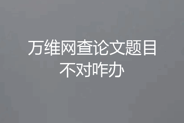 万维网查论文题目不对咋办