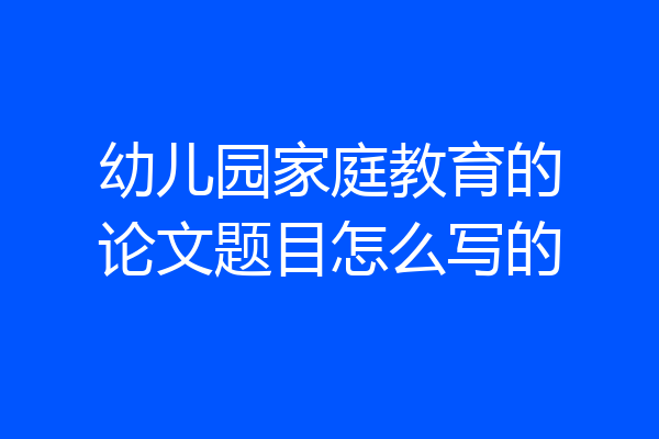 幼儿园家庭教育的论文题目怎么写的