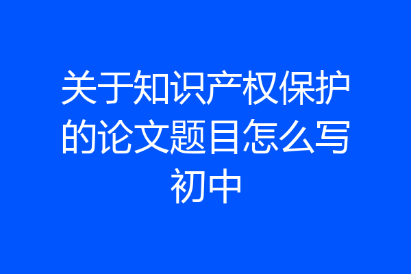 关于知识产权保护的论文题目怎么写初中