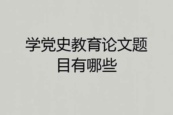 学党史教育论文题目有哪些
