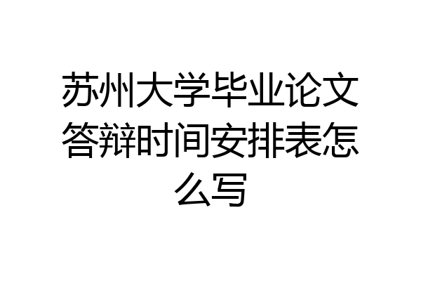 苏州大学毕业论文答辩时间安排表怎么写