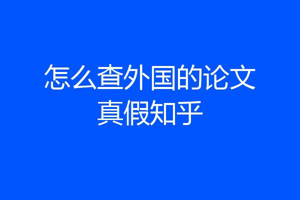 怎么查外国的论文真假知乎