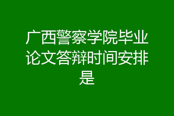 广西警察学院毕业论文答辩时间安排是