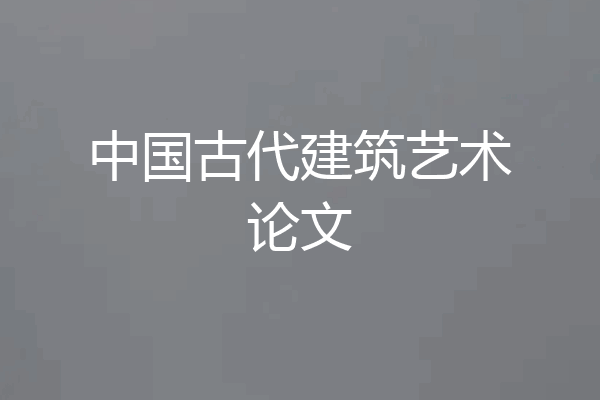 中国古代建筑艺术论文