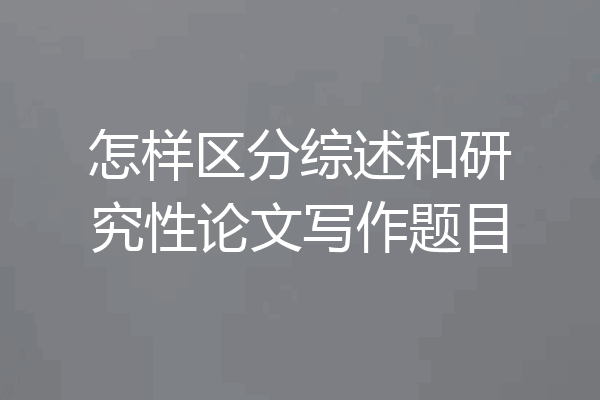 怎样区分综述和研究性论文写作题目