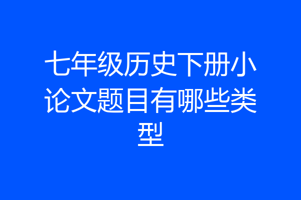 七年级历史下册小论文题目有哪些类型