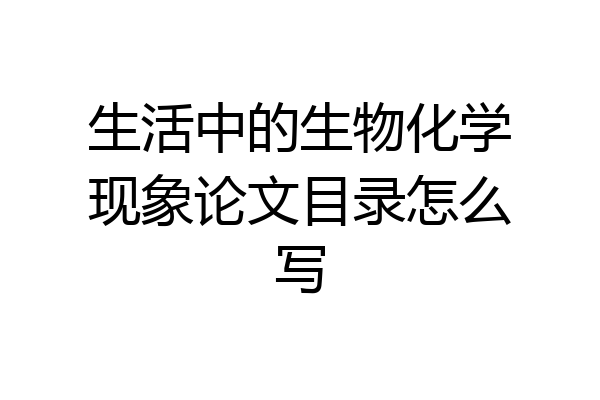 生活中的生物化学现象论文目录怎么写