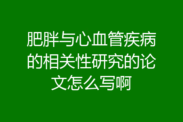 肥胖与心血管疾病的相关性研究的论文怎么写啊