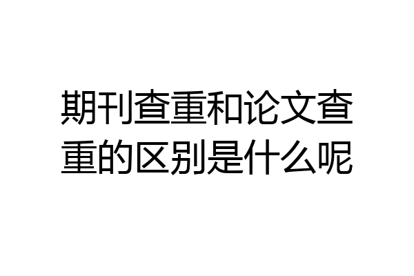 期刊查重和论文查重的区别是什么呢