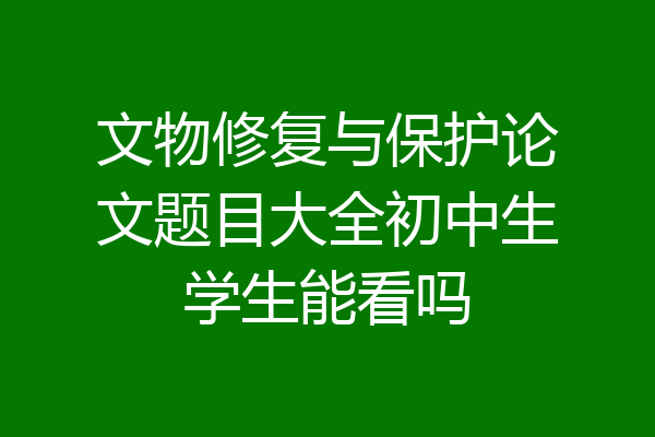 文物修复与保护论文题目大全初中生学生能看吗
