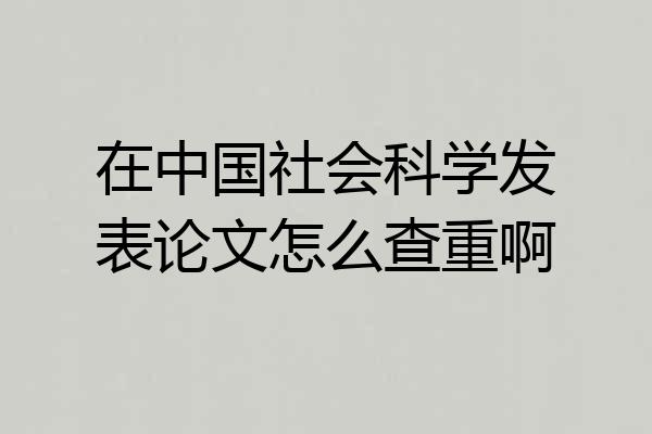 在中国社会科学发表论文怎么查重啊
