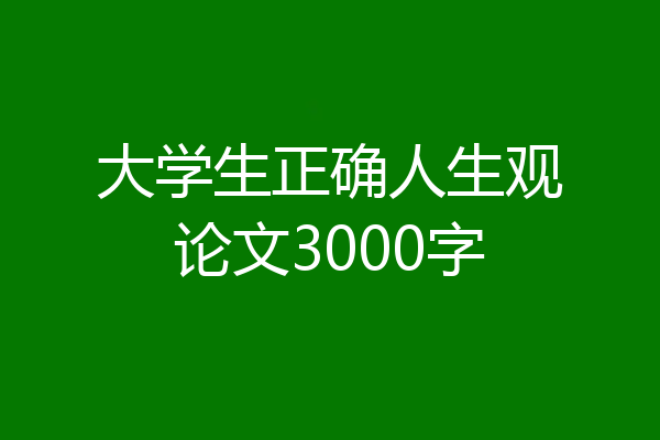 大学生正确人生观论文3000字