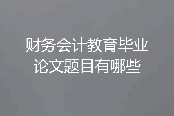 财务会计教育毕业论文题目有哪些