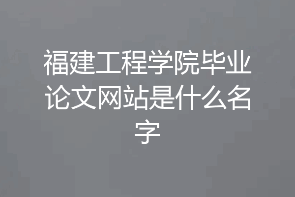 福建工程学院毕业论文网站是什么名字