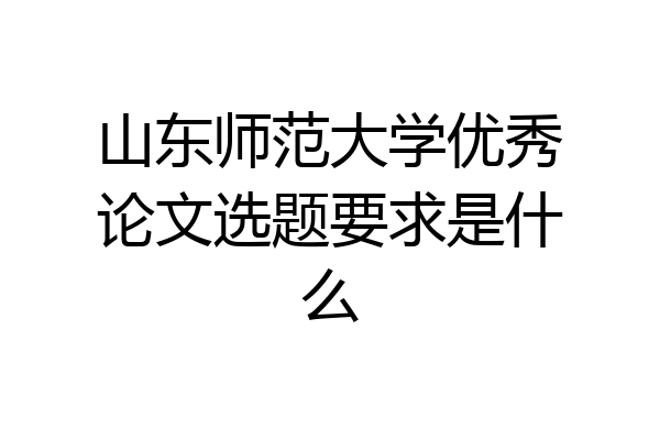 山东师范大学优秀论文选题要求是什么