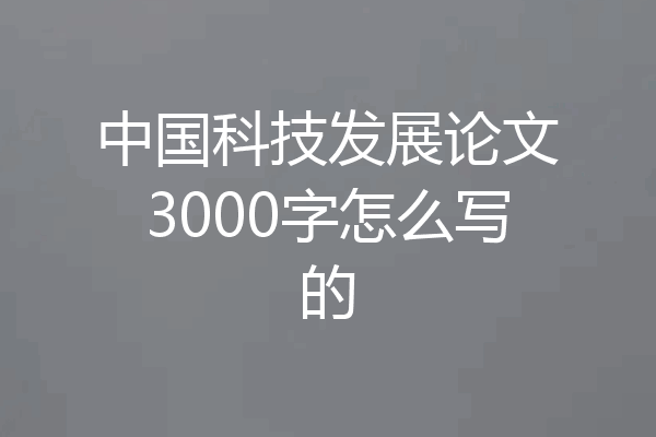 中国科技发展论文3000字怎么写的