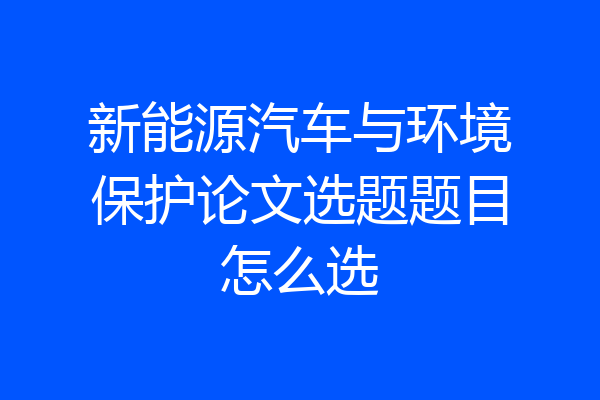 新能源汽车与环境保护论文选题题目怎么选