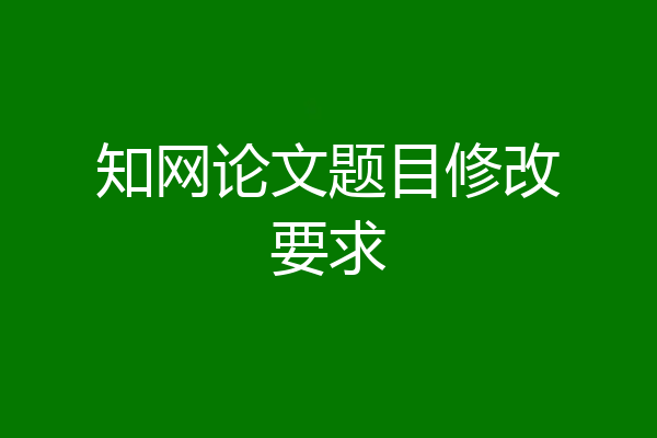知网论文题目修改要求