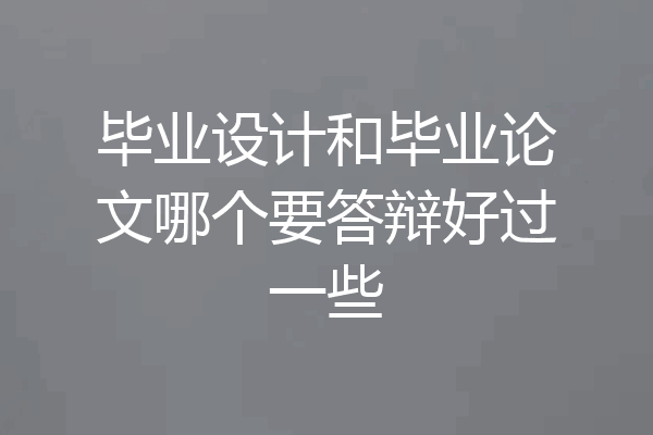 毕业设计和毕业论文哪个要答辩好过一些