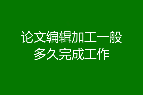 论文编辑加工一般多久完成工作
